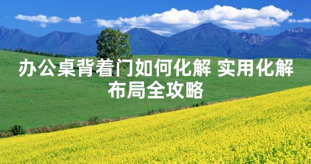 办公桌背着门如何化解 实用化解布局全攻略